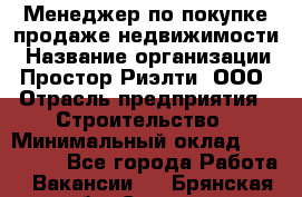 Менеджер по покупке-продаже недвижимости › Название организации ­ Простор-Риэлти, ООО › Отрасль предприятия ­ Строительство › Минимальный оклад ­ 140 000 - Все города Работа » Вакансии   . Брянская обл.,Сельцо г.